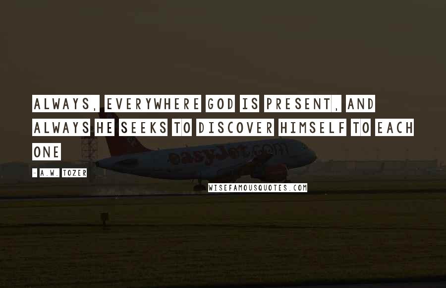 A.W. Tozer Quotes: Always, everywhere God is present, and always He seeks to discover Himself to each one