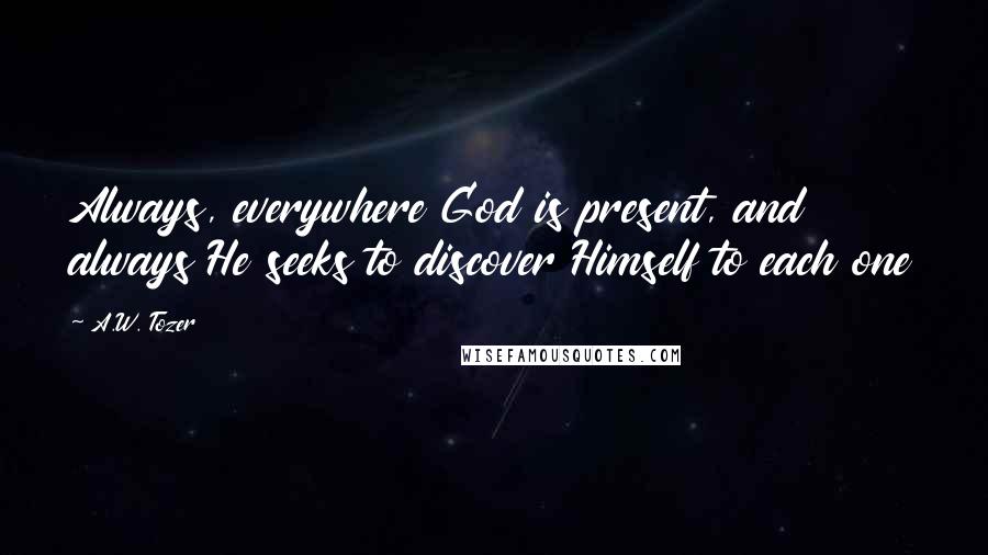 A.W. Tozer Quotes: Always, everywhere God is present, and always He seeks to discover Himself to each one