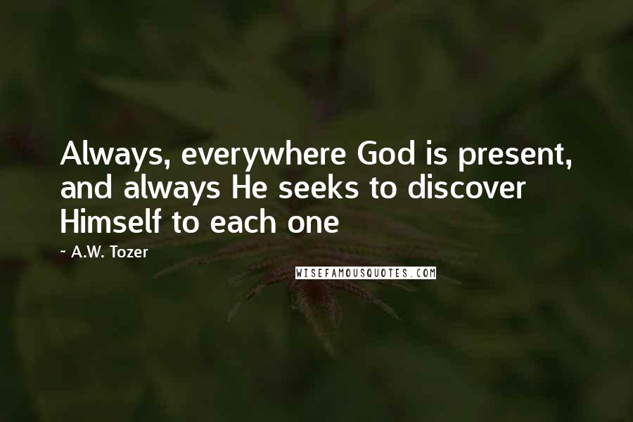 A.W. Tozer Quotes: Always, everywhere God is present, and always He seeks to discover Himself to each one