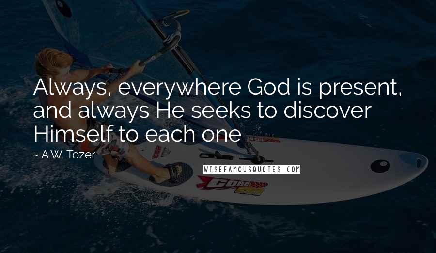 A.W. Tozer Quotes: Always, everywhere God is present, and always He seeks to discover Himself to each one