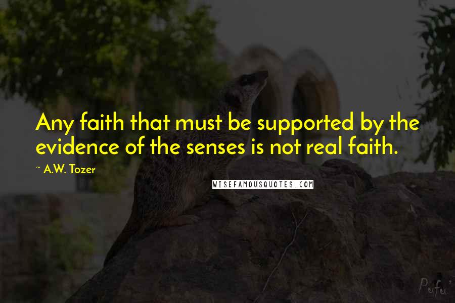 A.W. Tozer Quotes: Any faith that must be supported by the evidence of the senses is not real faith.