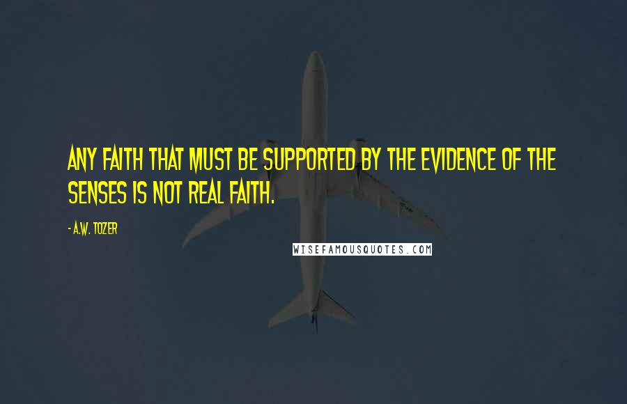 A.W. Tozer Quotes: Any faith that must be supported by the evidence of the senses is not real faith.