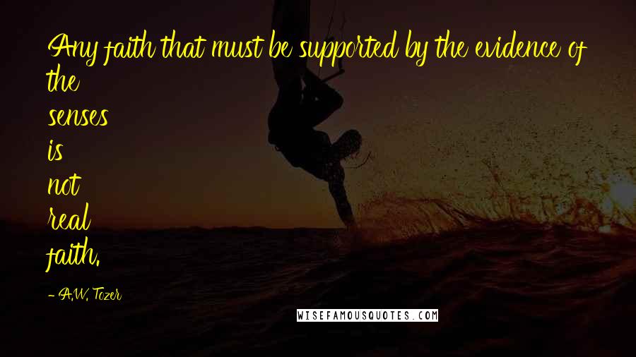 A.W. Tozer Quotes: Any faith that must be supported by the evidence of the senses is not real faith.