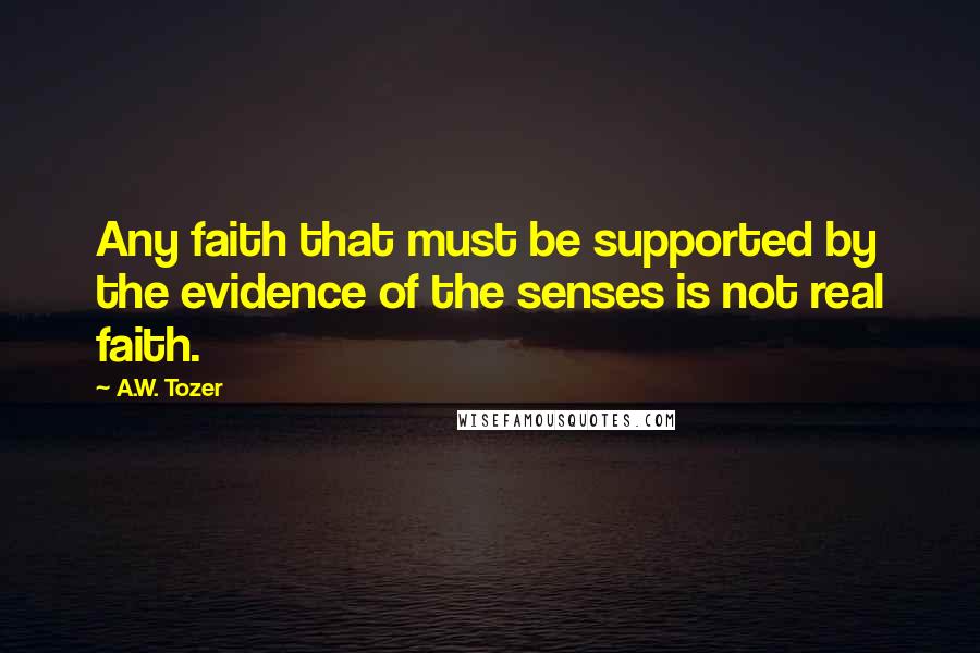 A.W. Tozer Quotes: Any faith that must be supported by the evidence of the senses is not real faith.