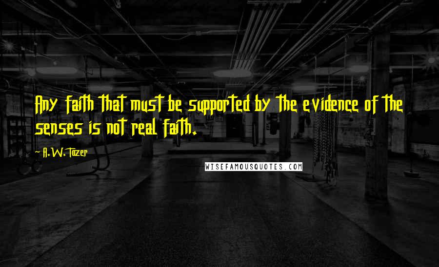 A.W. Tozer Quotes: Any faith that must be supported by the evidence of the senses is not real faith.