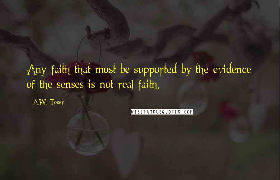 A.W. Tozer Quotes: Any faith that must be supported by the evidence of the senses is not real faith.