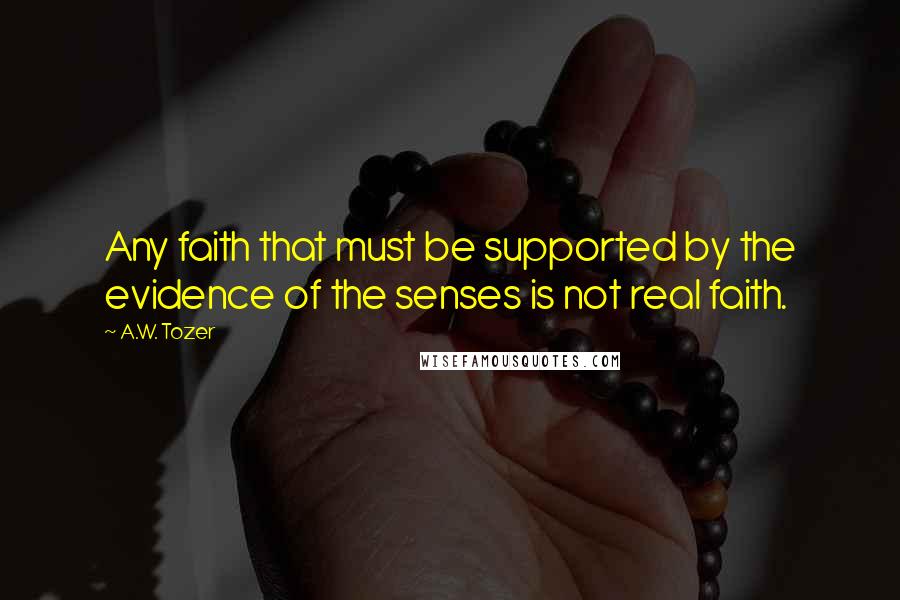 A.W. Tozer Quotes: Any faith that must be supported by the evidence of the senses is not real faith.