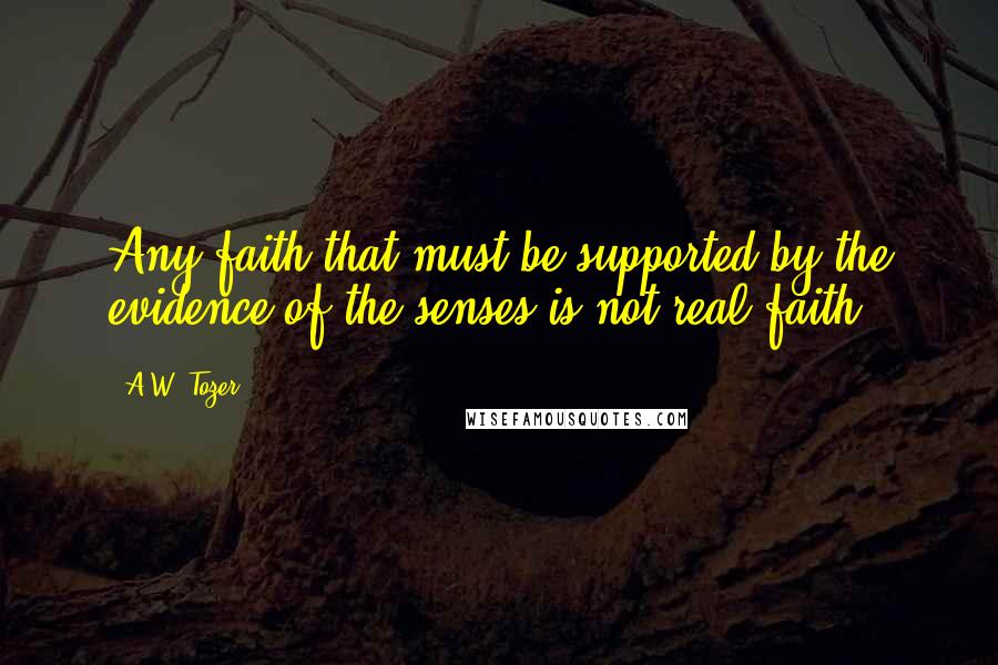 A.W. Tozer Quotes: Any faith that must be supported by the evidence of the senses is not real faith.