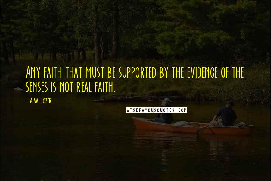 A.W. Tozer Quotes: Any faith that must be supported by the evidence of the senses is not real faith.