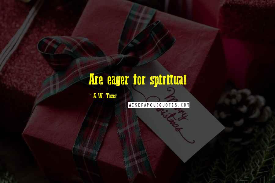 A.W. Tozer Quotes: Are eager for spiritual