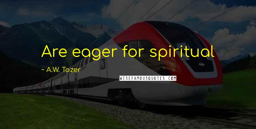 A.W. Tozer Quotes: Are eager for spiritual