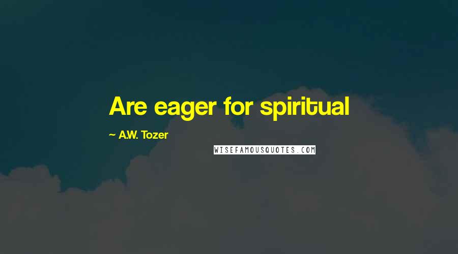 A.W. Tozer Quotes: Are eager for spiritual