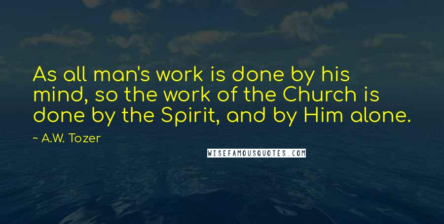 A.W. Tozer Quotes: As all man's work is done by his mind, so the work of the Church is done by the Spirit, and by Him alone.