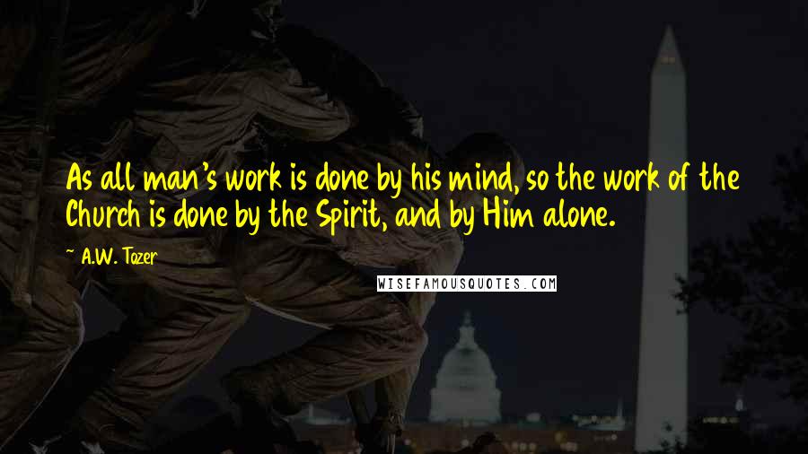 A.W. Tozer Quotes: As all man's work is done by his mind, so the work of the Church is done by the Spirit, and by Him alone.