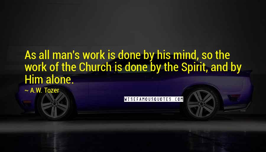 A.W. Tozer Quotes: As all man's work is done by his mind, so the work of the Church is done by the Spirit, and by Him alone.