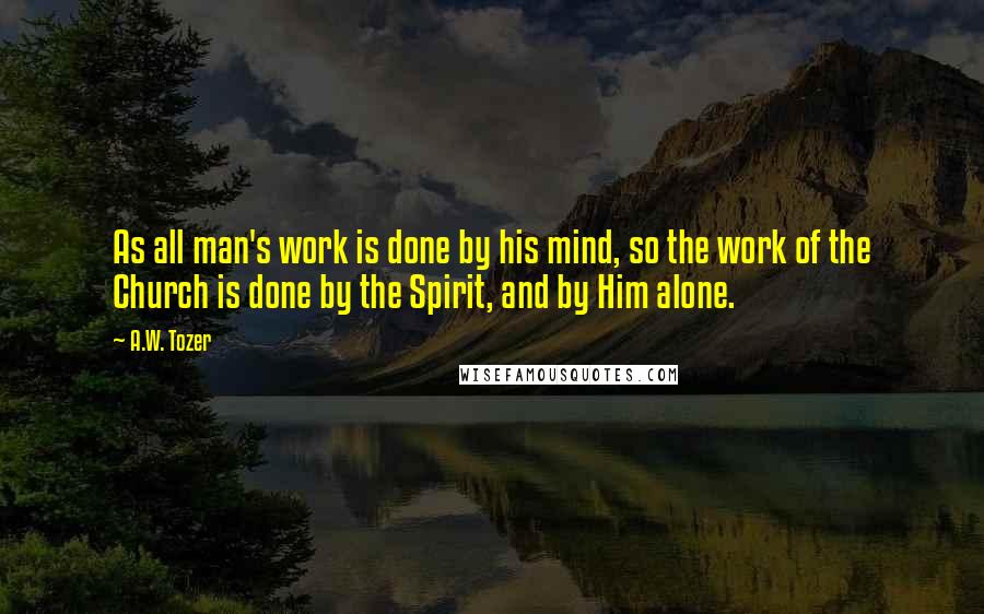 A.W. Tozer Quotes: As all man's work is done by his mind, so the work of the Church is done by the Spirit, and by Him alone.