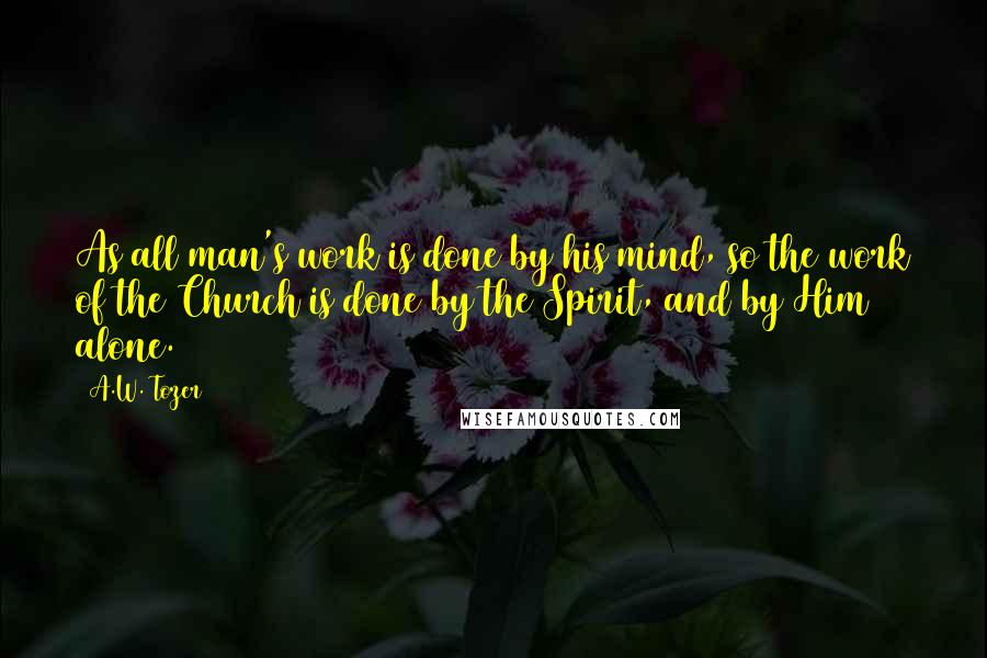 A.W. Tozer Quotes: As all man's work is done by his mind, so the work of the Church is done by the Spirit, and by Him alone.