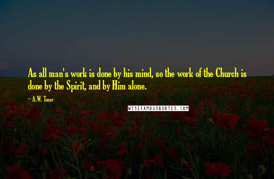 A.W. Tozer Quotes: As all man's work is done by his mind, so the work of the Church is done by the Spirit, and by Him alone.