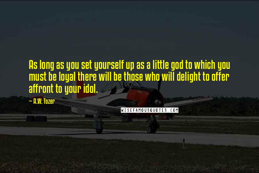 A.W. Tozer Quotes: As long as you set yourself up as a little god to which you must be loyal there will be those who will delight to offer affront to your idol.