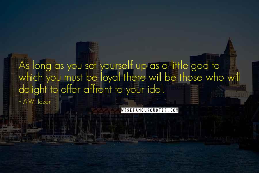 A.W. Tozer Quotes: As long as you set yourself up as a little god to which you must be loyal there will be those who will delight to offer affront to your idol.