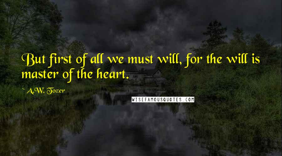 A.W. Tozer Quotes: But first of all we must will, for the will is master of the heart.