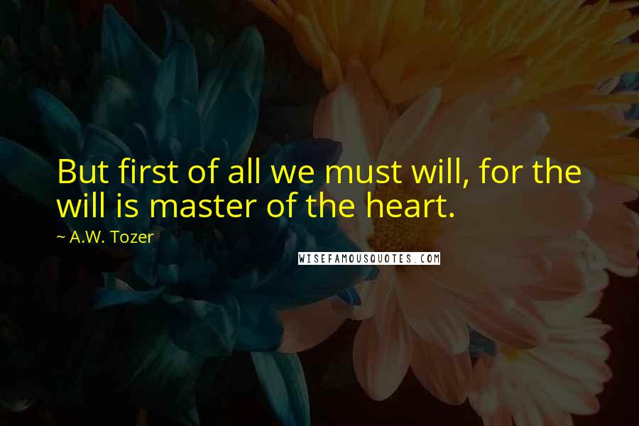 A.W. Tozer Quotes: But first of all we must will, for the will is master of the heart.