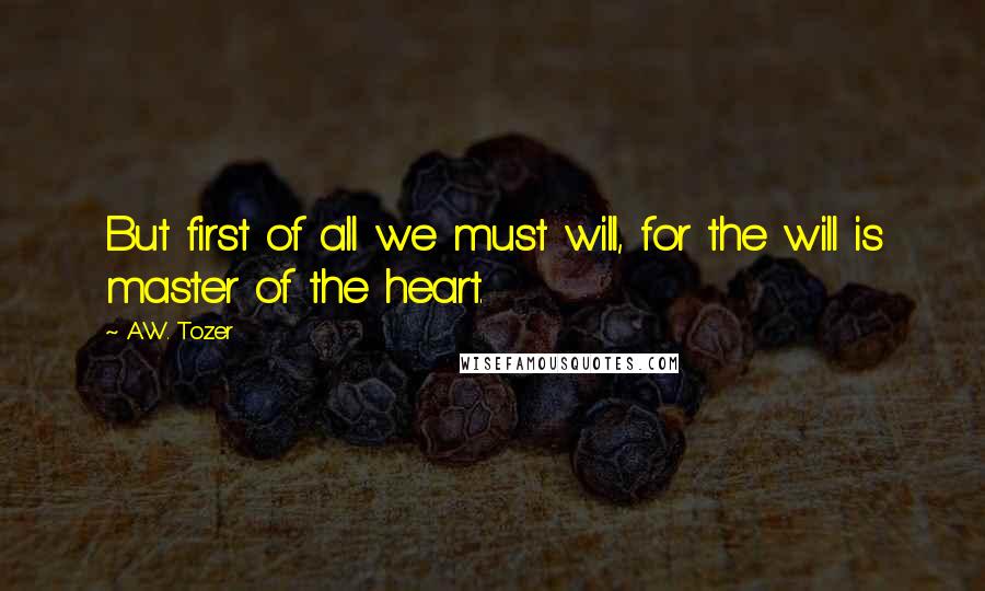 A.W. Tozer Quotes: But first of all we must will, for the will is master of the heart.