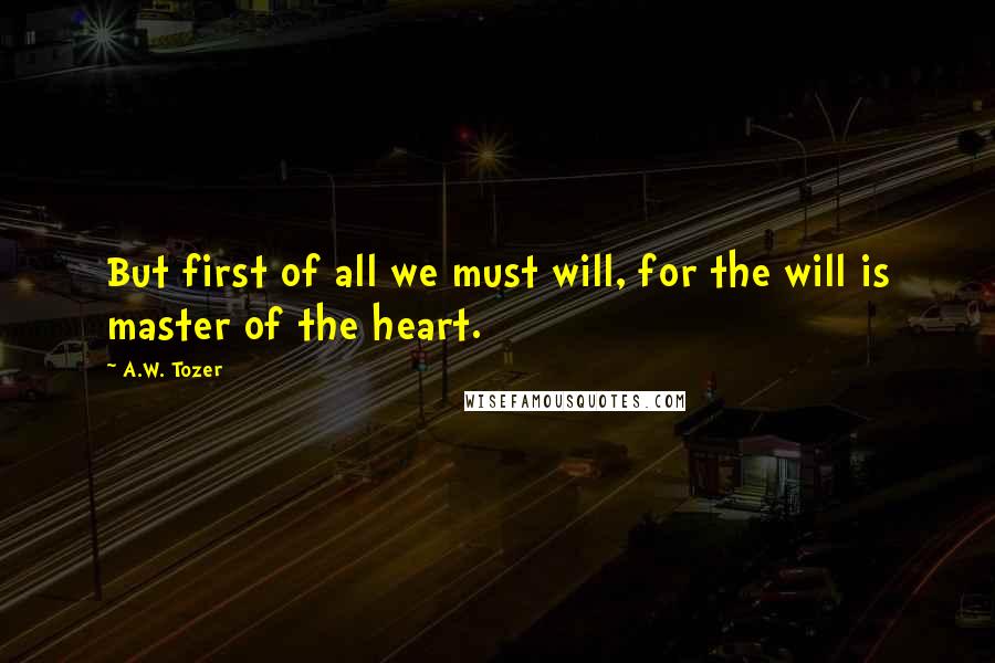 A.W. Tozer Quotes: But first of all we must will, for the will is master of the heart.