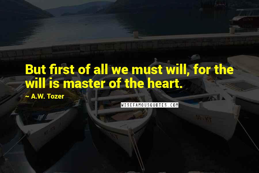 A.W. Tozer Quotes: But first of all we must will, for the will is master of the heart.