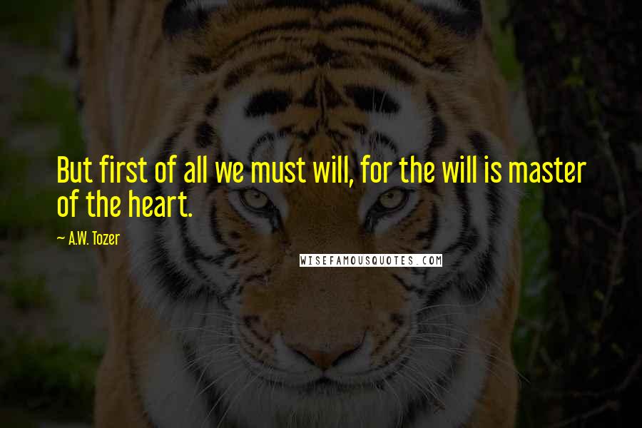 A.W. Tozer Quotes: But first of all we must will, for the will is master of the heart.