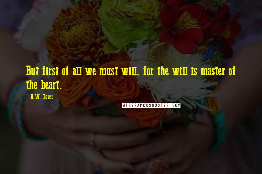 A.W. Tozer Quotes: But first of all we must will, for the will is master of the heart.