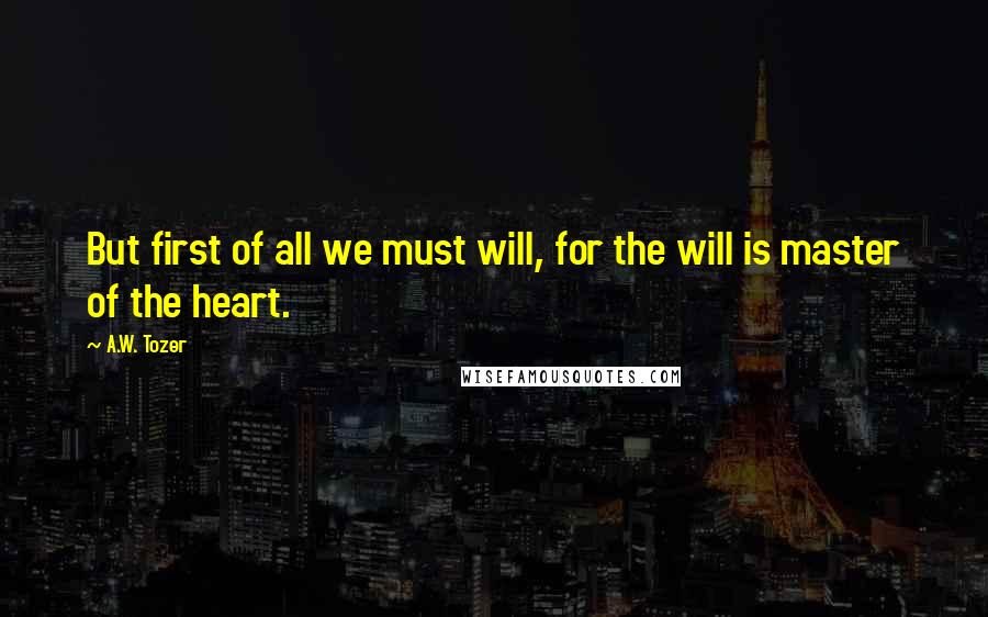 A.W. Tozer Quotes: But first of all we must will, for the will is master of the heart.