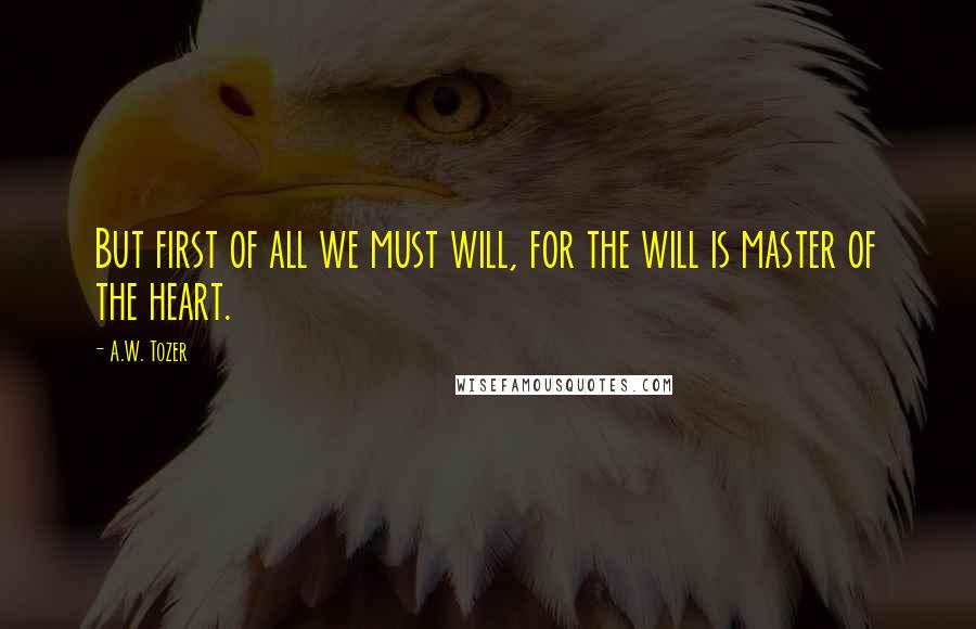 A.W. Tozer Quotes: But first of all we must will, for the will is master of the heart.