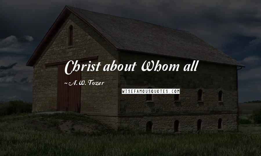 A.W. Tozer Quotes: Christ about Whom all