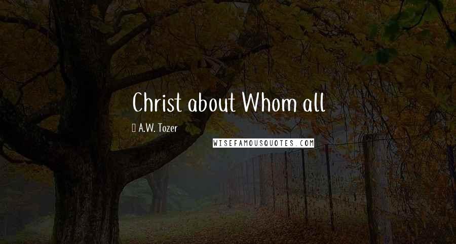 A.W. Tozer Quotes: Christ about Whom all