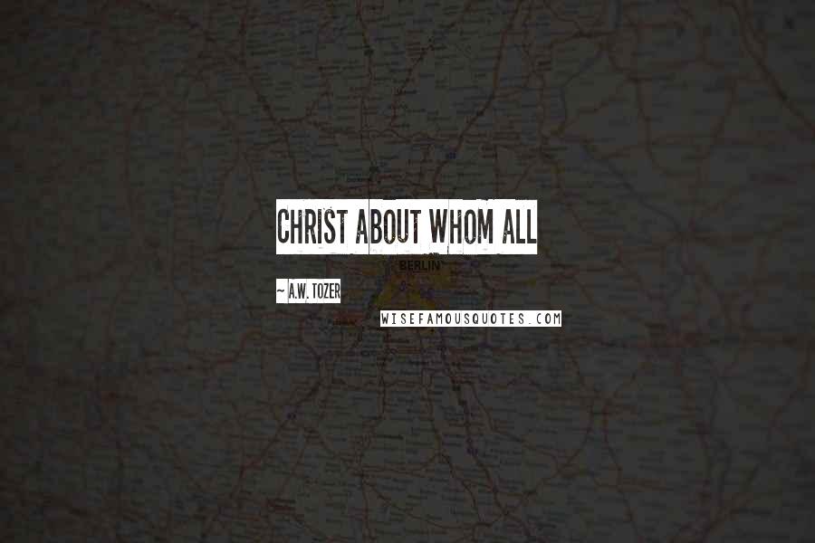 A.W. Tozer Quotes: Christ about Whom all