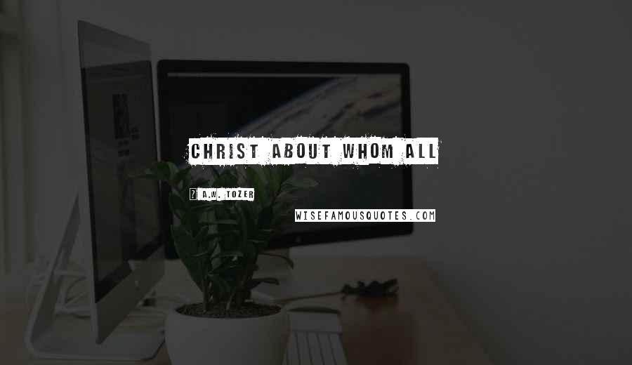 A.W. Tozer Quotes: Christ about Whom all
