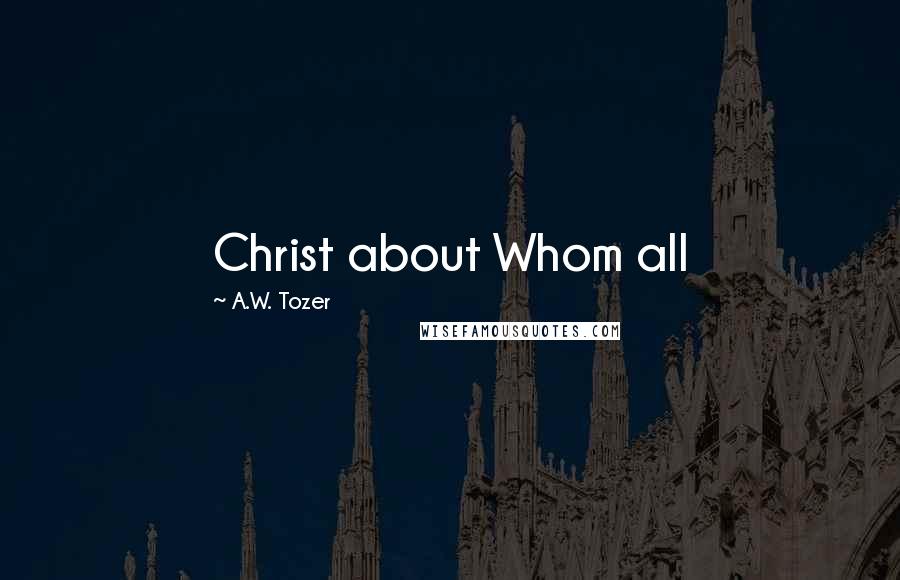 A.W. Tozer Quotes: Christ about Whom all