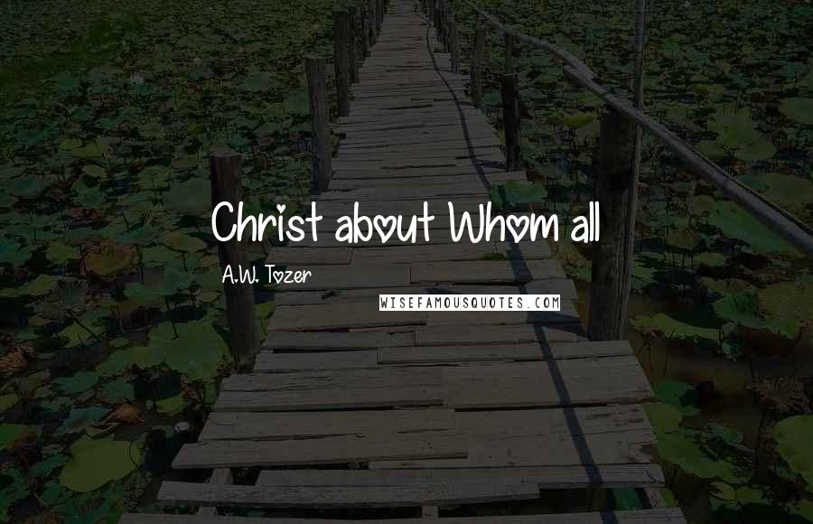 A.W. Tozer Quotes: Christ about Whom all