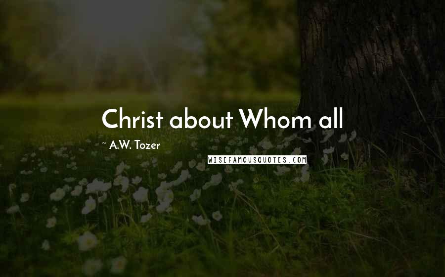 A.W. Tozer Quotes: Christ about Whom all