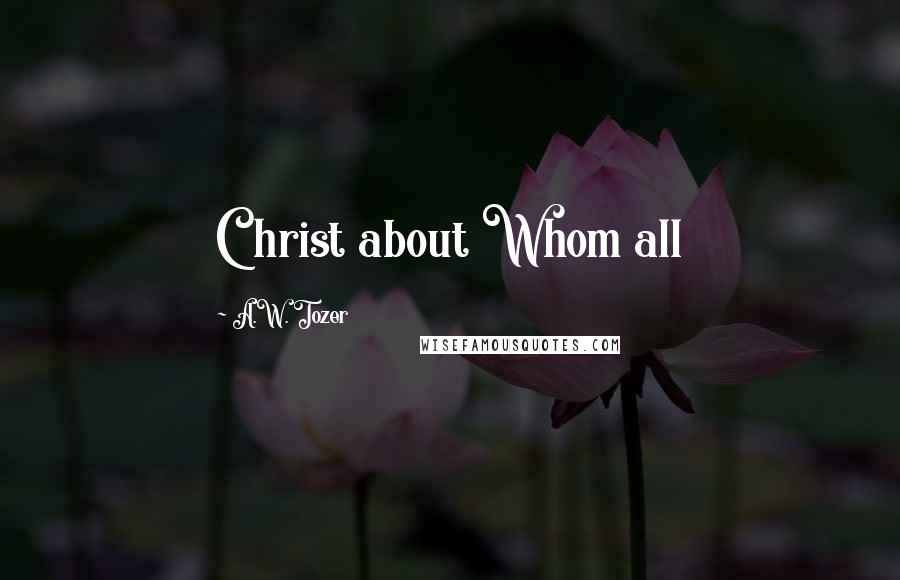 A.W. Tozer Quotes: Christ about Whom all