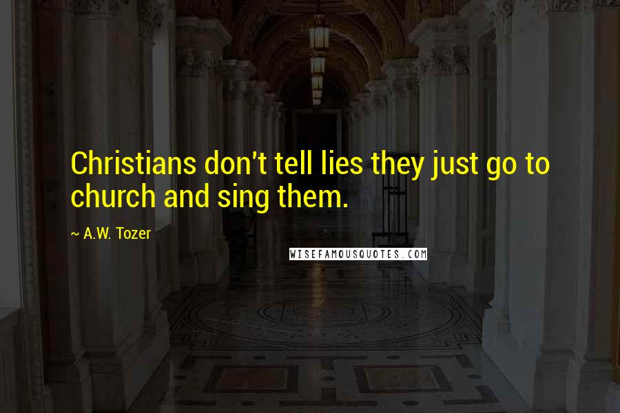 A.W. Tozer Quotes: Christians don't tell lies they just go to church and sing them.