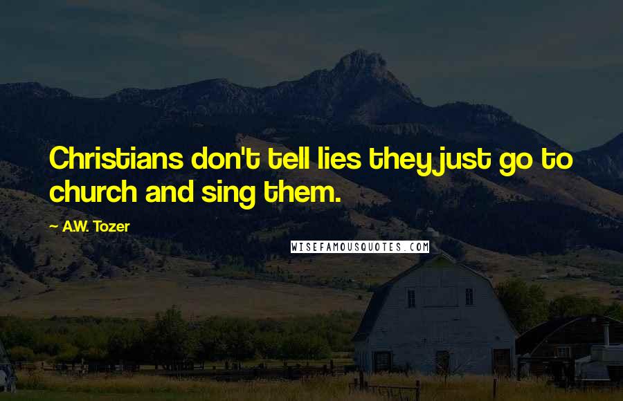 A.W. Tozer Quotes: Christians don't tell lies they just go to church and sing them.