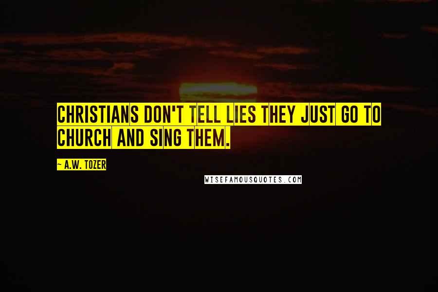 A.W. Tozer Quotes: Christians don't tell lies they just go to church and sing them.