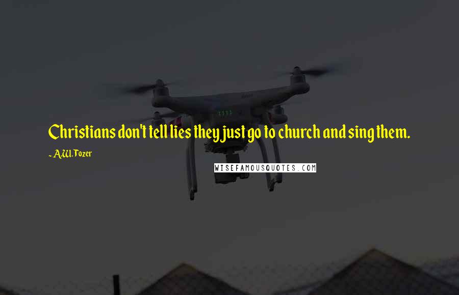 A.W. Tozer Quotes: Christians don't tell lies they just go to church and sing them.