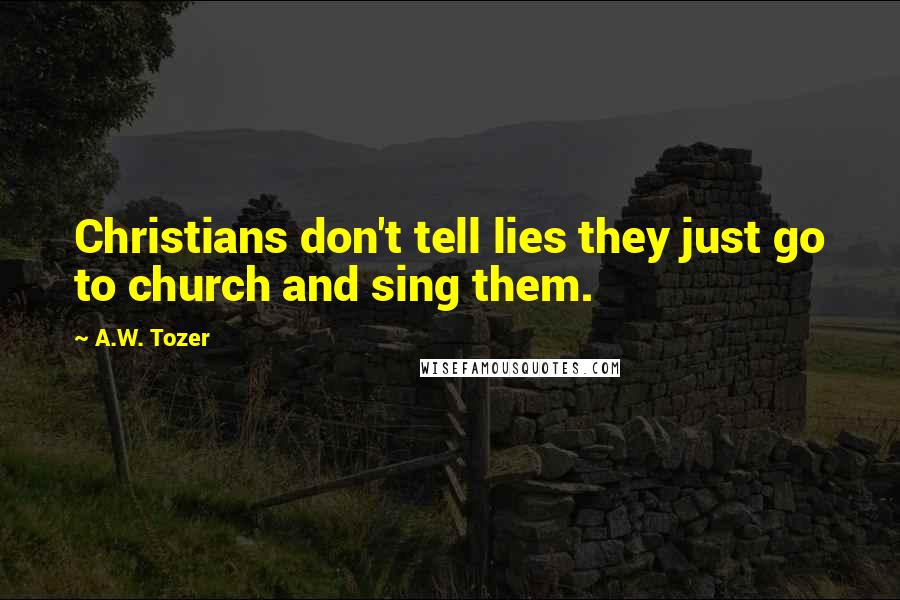 A.W. Tozer Quotes: Christians don't tell lies they just go to church and sing them.