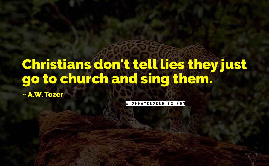 A.W. Tozer Quotes: Christians don't tell lies they just go to church and sing them.