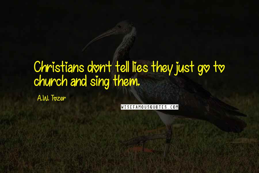 A.W. Tozer Quotes: Christians don't tell lies they just go to church and sing them.