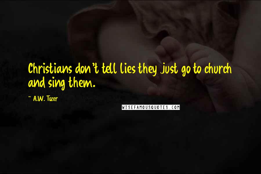 A.W. Tozer Quotes: Christians don't tell lies they just go to church and sing them.