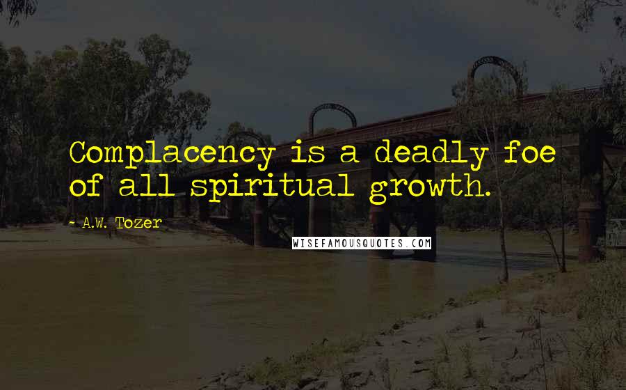 A.W. Tozer Quotes: Complacency is a deadly foe of all spiritual growth.